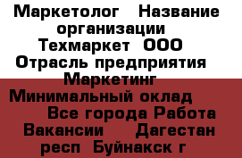 Маркетолог › Название организации ­ Техмаркет, ООО › Отрасль предприятия ­ Маркетинг › Минимальный оклад ­ 20 000 - Все города Работа » Вакансии   . Дагестан респ.,Буйнакск г.
